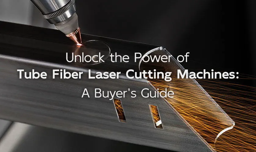 Unlock the Power of Tube Fiber Laser Cutting Machines: A Buyer's Guide