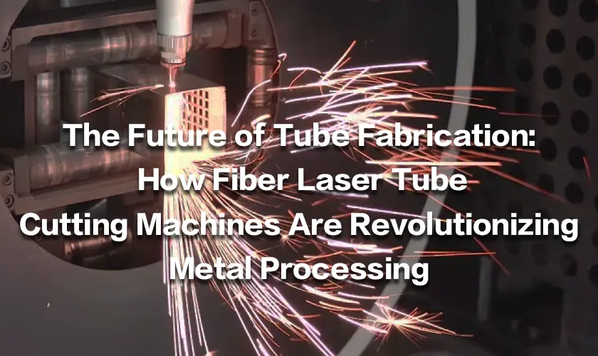 The Future of Tube Fabrication: How Fiber Laser Tube Cutting Machines Are Revolutionizing Metal Processing