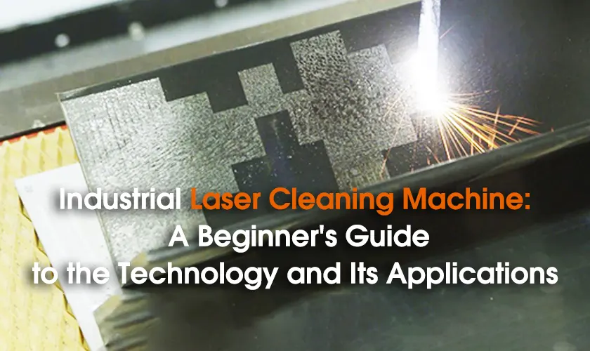 Industrial Laser Cleaning Machine: A Beginner's Guide to the Technology and Its Applications