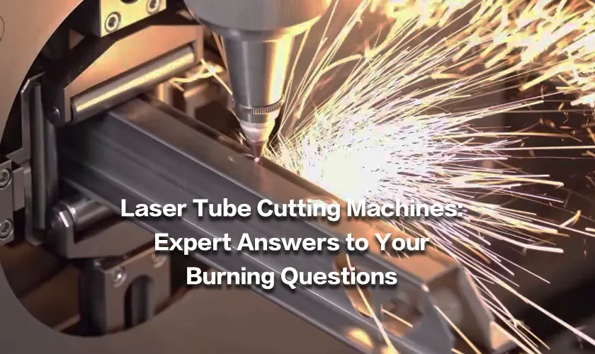 ﻿Laser Tube Cutting Machines: Expert Answers to Your Burning Questions