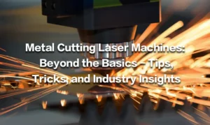 Metal Cutting Laser Machines: Beyond the Basics – Tips, Tricks, and Industry Insights