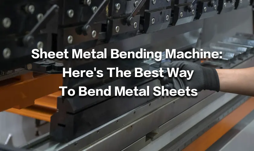 Sheet Metal Bending Machine: Here’s The Best Way To Bend Metal Sheets