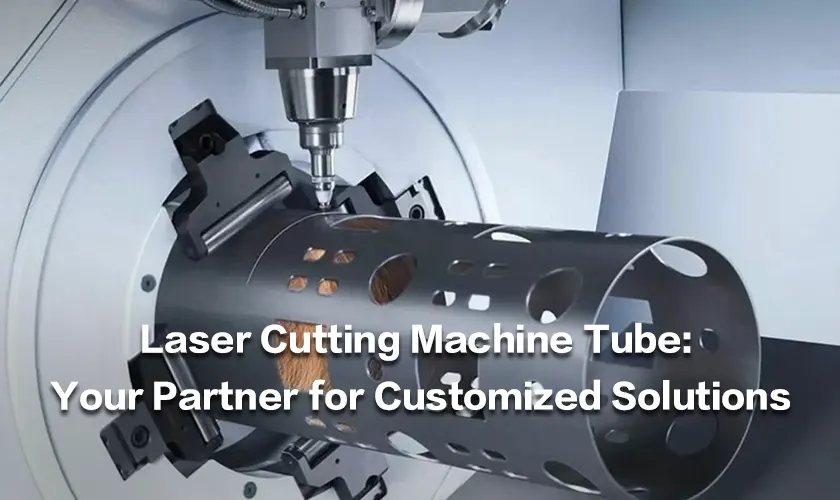 Laser Cutting Machine Tube: Your Partner for Customized Solutions