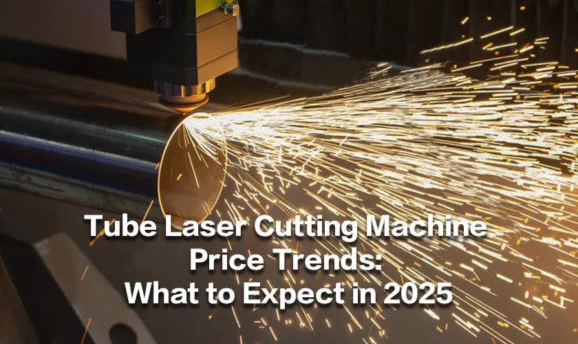 Tube Laser Cutting Machine Price Trends: What to Expect in 2025